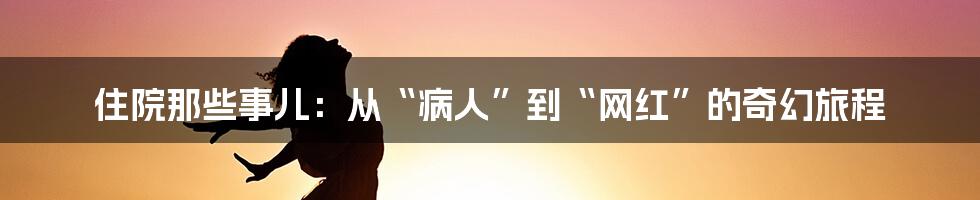 住院那些事儿：从“病人”到“网红”的奇幻旅程