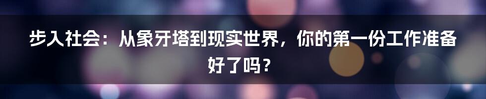 步入社会：从象牙塔到现实世界，你的第一份工作准备好了吗？