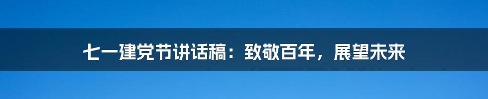 七一建党节讲话稿：致敬百年，展望未来