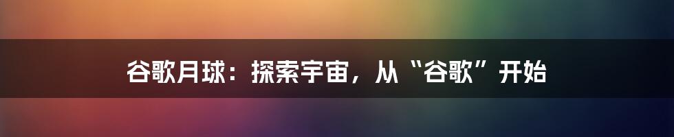 谷歌月球：探索宇宙，从“谷歌”开始