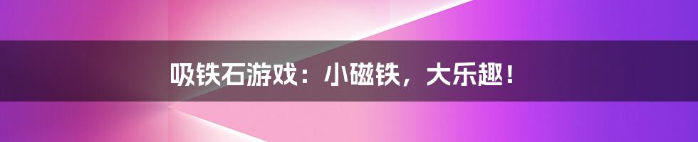 吸铁石游戏：小磁铁，大乐趣！