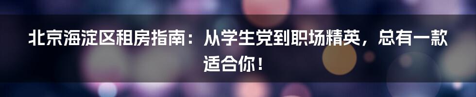 北京海淀区租房指南：从学生党到职场精英，总有一款适合你！