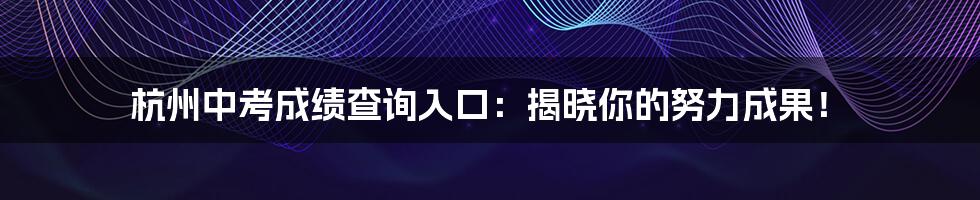 杭州中考成绩查询入口：揭晓你的努力成果！