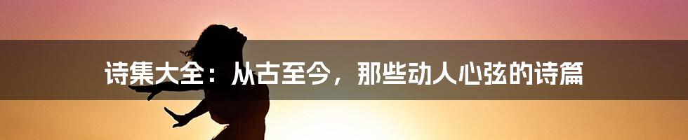 诗集大全：从古至今，那些动人心弦的诗篇