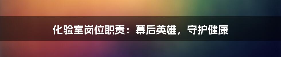 化验室岗位职责：幕后英雄，守护健康