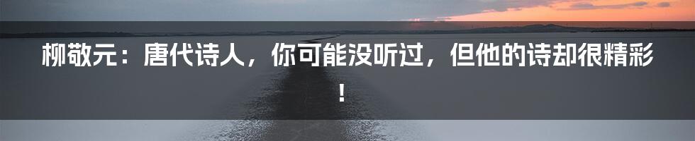 柳敬元：唐代诗人，你可能没听过，但他的诗却很精彩！