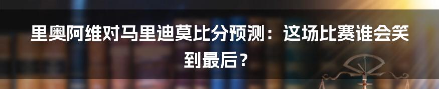 里奥阿维对马里迪莫比分预测：这场比赛谁会笑到最后？