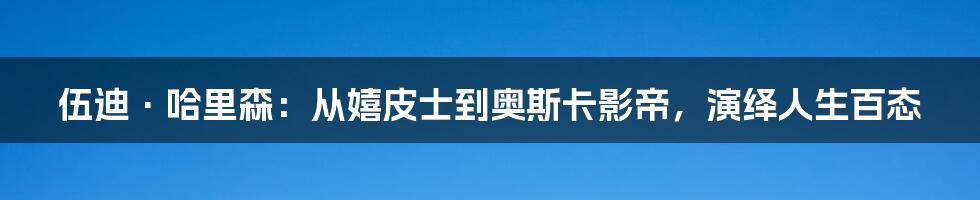 伍迪·哈里森：从嬉皮士到奥斯卡影帝，演绎人生百态