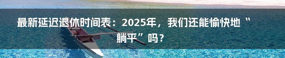 最新延迟退休时间表：2025年，我们还能愉快地“躺平”吗？