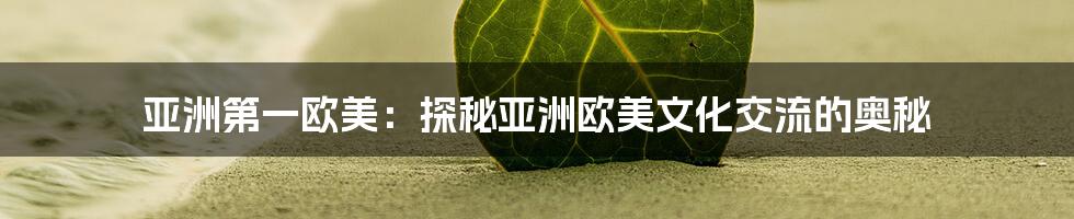 亚洲第一欧美：探秘亚洲欧美文化交流的奥秘