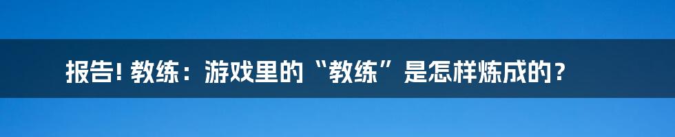 报告! 教练：游戏里的“教练”是怎样炼成的？