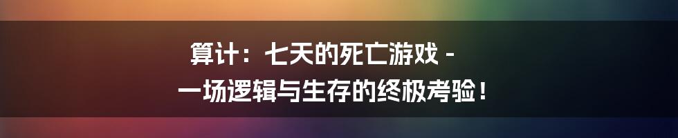 算计：七天的死亡游戏 - 一场逻辑与生存的终极考验！