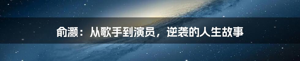 俞灏：从歌手到演员，逆袭的人生故事