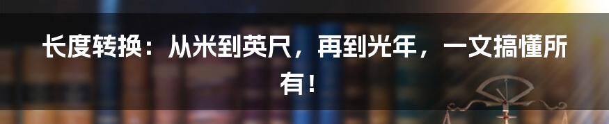 长度转换：从米到英尺，再到光年，一文搞懂所有！