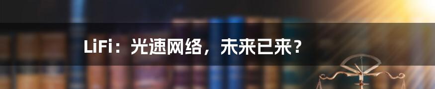 LiFi：光速网络，未来已来？