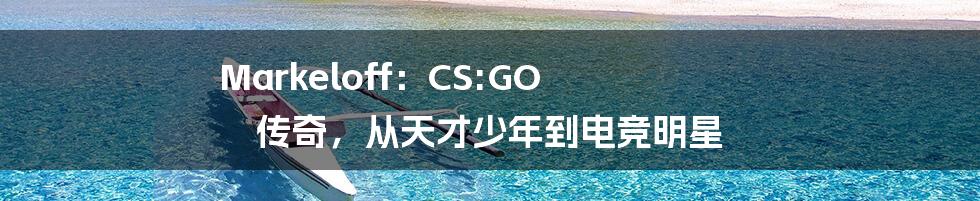 Markeloff：CS:GO 传奇，从天才少年到电竞明星