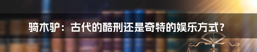 骑木驴：古代的酷刑还是奇特的娱乐方式？