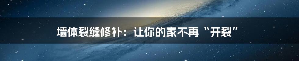 墙体裂缝修补：让你的家不再“开裂”