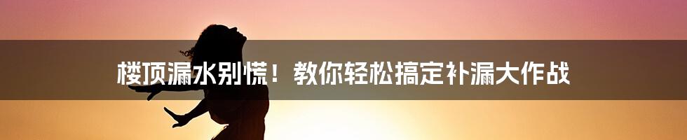 楼顶漏水别慌！教你轻松搞定补漏大作战