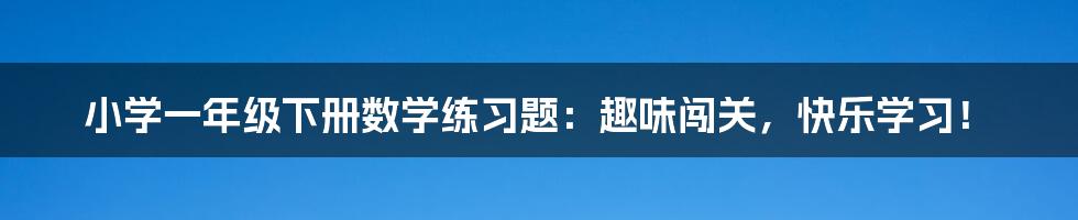 小学一年级下册数学练习题：趣味闯关，快乐学习！