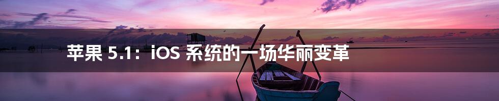 苹果 5.1：iOS 系统的一场华丽变革