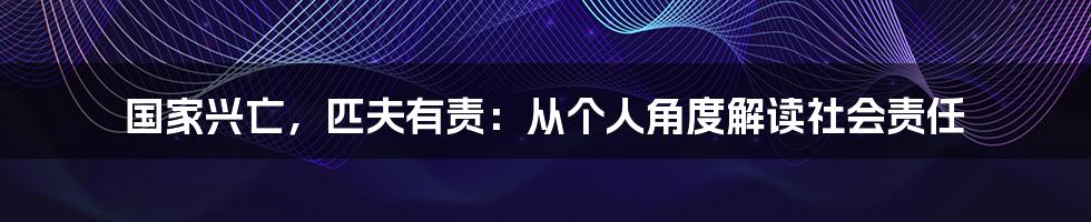 国家兴亡，匹夫有责：从个人角度解读社会责任