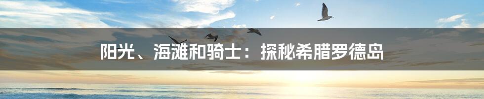 阳光、海滩和骑士：探秘希腊罗德岛