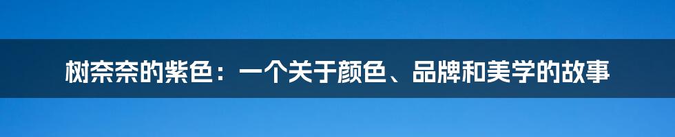 树奈奈的紫色：一个关于颜色、品牌和美学的故事