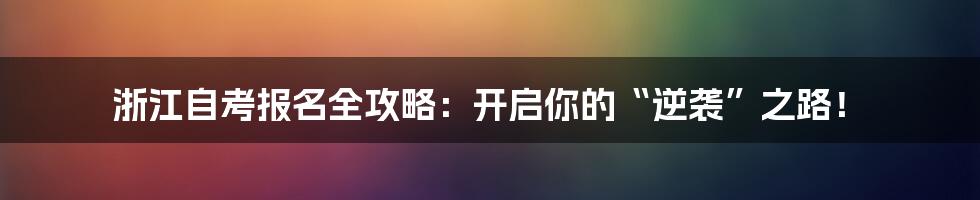 浙江自考报名全攻略：开启你的“逆袭”之路！