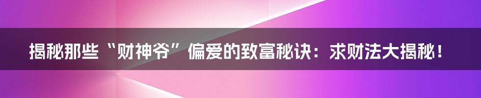 揭秘那些“财神爷”偏爱的致富秘诀：求财法大揭秘！