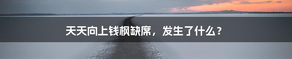 天天向上钱枫缺席，发生了什么？