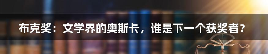 布克奖：文学界的奥斯卡，谁是下一个获奖者？