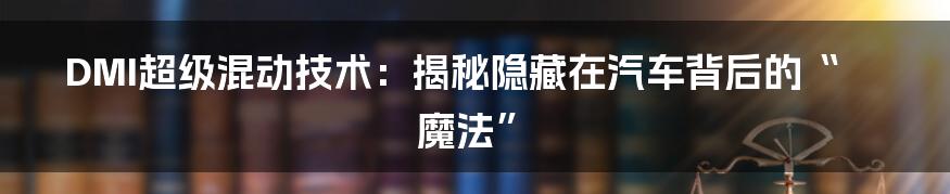 DMI超级混动技术：揭秘隐藏在汽车背后的“魔法”