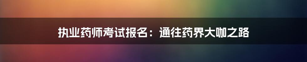 执业药师考试报名：通往药界大咖之路