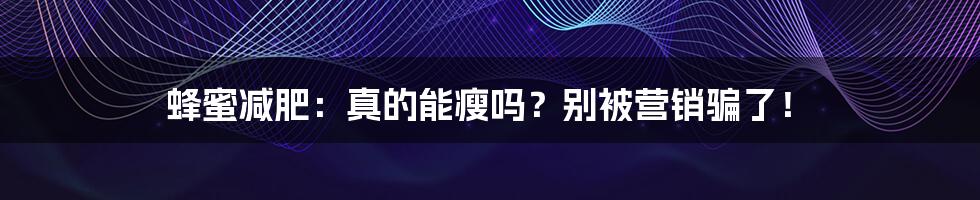 蜂蜜减肥：真的能瘦吗？别被营销骗了！