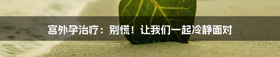 宫外孕治疗：别慌！让我们一起冷静面对