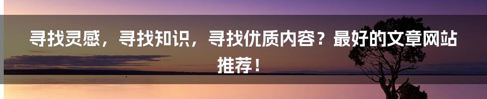 寻找灵感，寻找知识，寻找优质内容？最好的文章网站推荐！