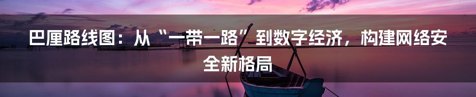 巴厘路线图：从“一带一路”到数字经济，构建网络安全新格局