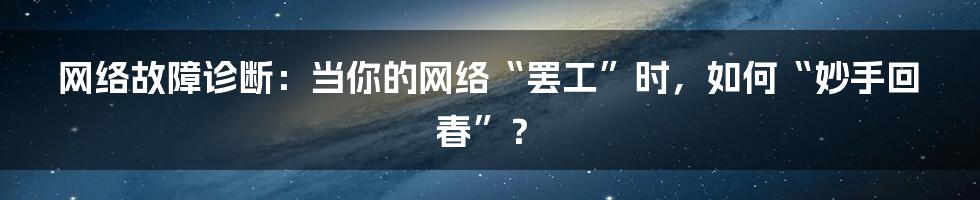 网络故障诊断：当你的网络“罢工”时，如何“妙手回春”？