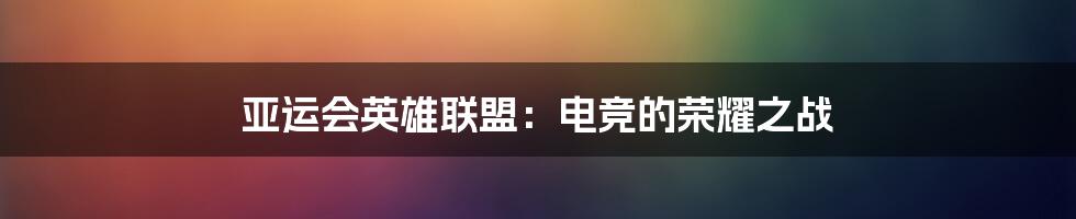 亚运会英雄联盟：电竞的荣耀之战