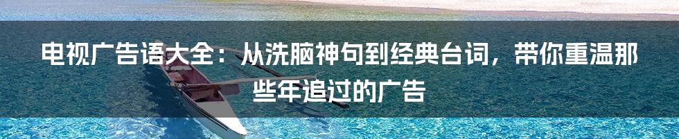 电视广告语大全：从洗脑神句到经典台词，带你重温那些年追过的广告