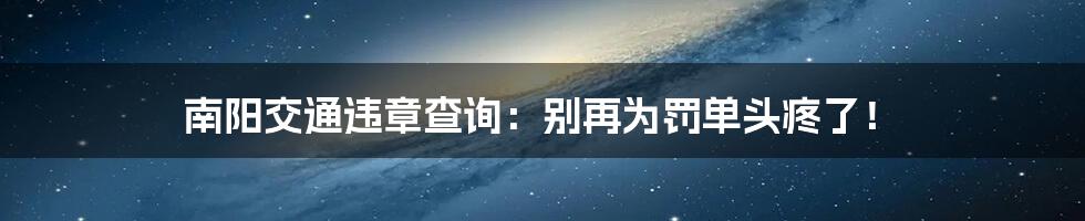 南阳交通违章查询：别再为罚单头疼了！