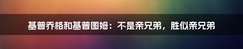 基普乔格和基普图姆：不是亲兄弟，胜似亲兄弟