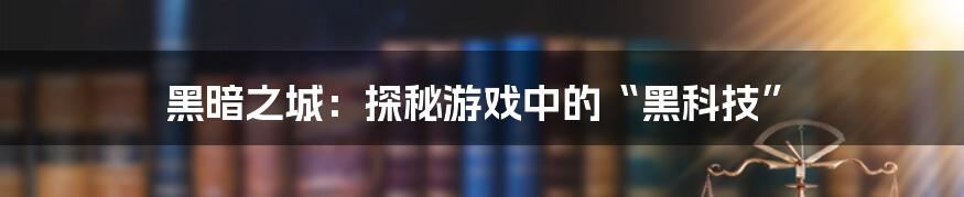 黑暗之城：探秘游戏中的“黑科技”