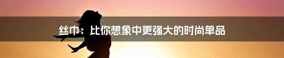 丝巾：比你想象中更强大的时尚单品