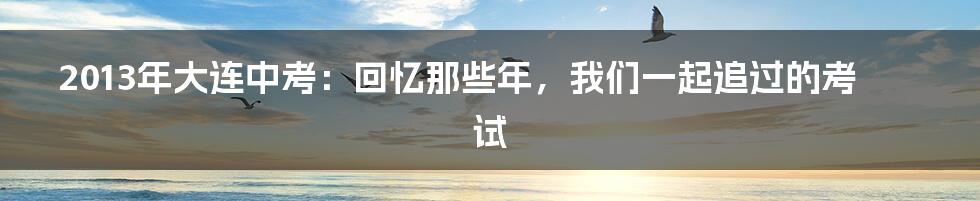 2013年大连中考：回忆那些年，我们一起追过的考试