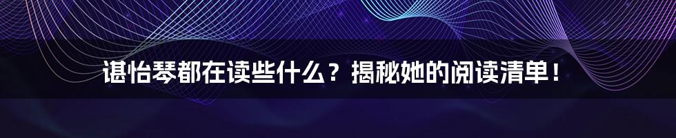 谌怡琴都在读些什么？揭秘她的阅读清单！