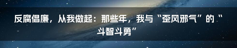 反腐倡廉，从我做起：那些年，我与“歪风邪气”的“斗智斗勇”