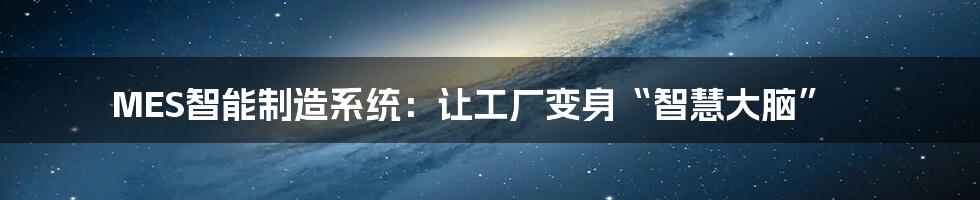 MES智能制造系统：让工厂变身“智慧大脑”