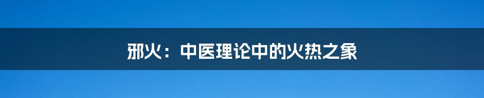 邪火：中医理论中的火热之象